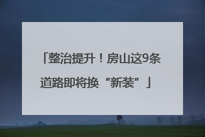 整治提升！房山这9条道路即将换“新装”