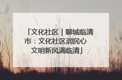 文化社区｜聊城临清市：文化社区润民心 文明新风满临清