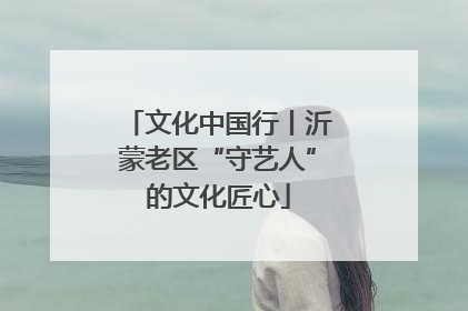 文化中国行丨沂蒙老区“守艺人”的文化匠心