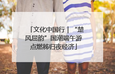 文化中国行｜“楚风屈韵”国潮端午游点燃秭归夜经济