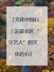 文化中国行｜沂蒙老区“守艺人”的文化匠心