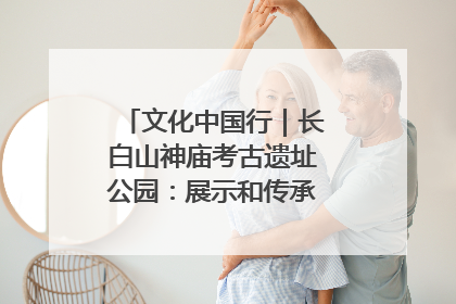 文化中国行｜长白山神庙考古遗址公园：展示和传承多民族文化交融