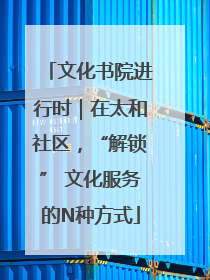 文化书院进行时｜在太和社区，“解锁” 文化服务的N种方式
