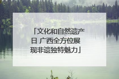 文化和自然遗产日 广西全方位展现非遗独特魅力