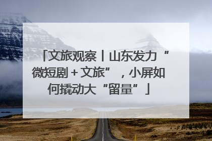 文旅观察丨山东发力“微短剧＋文旅”，小屏如何撬动大“留量”