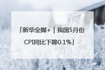 新华全媒+｜我国5月份CPI同比下降0.1%