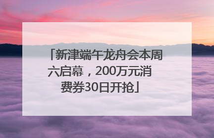 新津端午龙舟会本周六启幕，200万元消费券30日开抢