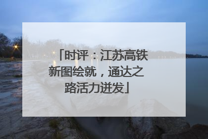 时评：江苏高铁新图绘就，通达之路活力迸发