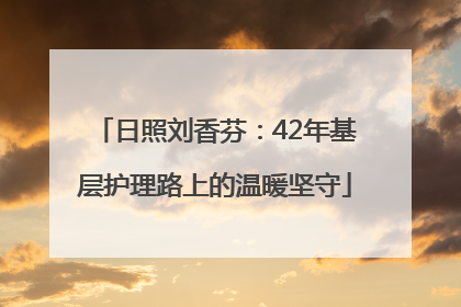 日照刘香芬：42年基层护理路上的温暖坚守