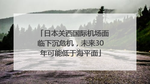 日本关西国际机场面临下沉危机，未来30年可能低于海平面