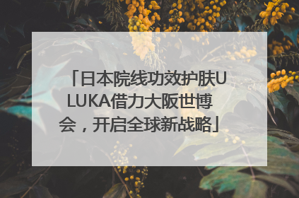 日本院线功效护肤ULUKA借力大阪世博会，开启全球新战略