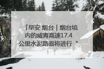 早安 烟台｜烟台境内的威青高速17.4公里水泥路面将进行“白改黑”改造