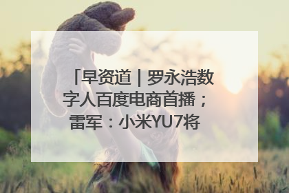 早资道｜罗永浩数字人百度电商首播；雷军：小米YU7将于6月底发布