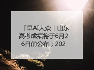 早AI大众｜山东高考成绩将于6月26日前公布；2025乒超今日开赛