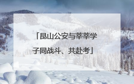 昆山公安与莘莘学子同战斗、共赴考