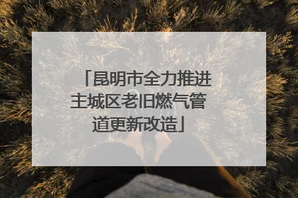昆明市全力推进主城区老旧燃气管道更新改造