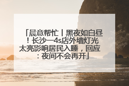 晨意帮忙丨黑夜如白昼！长沙一4s店外墙灯光太亮影响居民入睡，回应：夜间不会再开