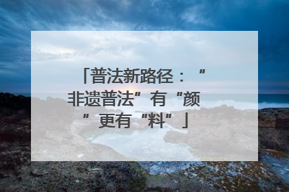 普法新路径：“非遗普法”有“颜”更有“料”