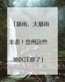 暴雨、大暴雨来袭！贵州这些地区注意了