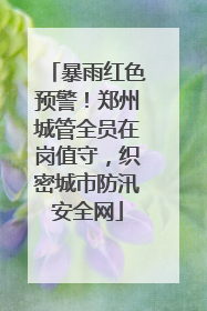 暴雨红色预警！郑州城管全员在岗值守，织密城市防汛安全网