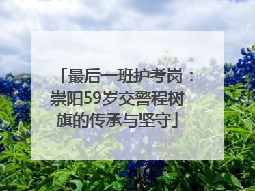 最后一班护考岗：崇阳59岁交警程树旗的传承与坚守