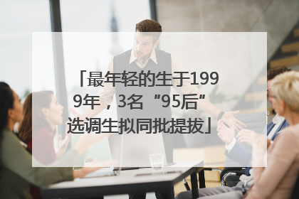 最年轻的生于1999年，3名“95后”选调生拟同批提拔