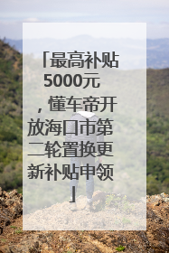 最高补贴5000元，懂车帝开放海口市第二轮置换更新补贴申领