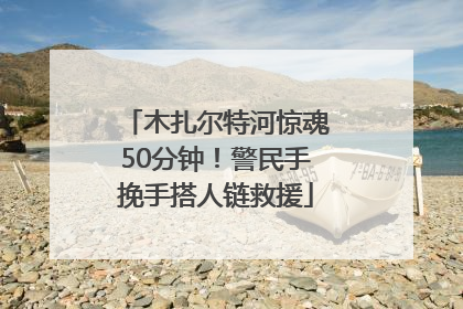 木扎尔特河惊魂50分钟！警民手挽手搭人链救援