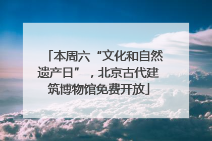本周六“文化和自然遗产日”，北京古代建筑博物馆免费开放