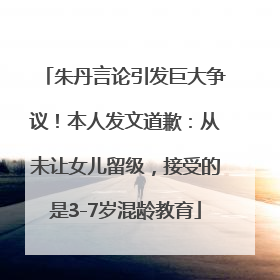 朱丹言论引发巨大争议！本人发文道歉：从未让女儿留级，接受的是3-7岁混龄教育