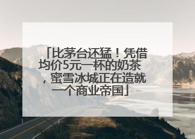 比茅台还猛！凭借均价5元一杯的奶茶，蜜雪冰城正在造就一个商业帝国