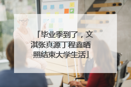 毕业季到了，文淇张真源丁程鑫晒照结束大学生活