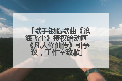 歌手银临歌曲《沧海飞尘》授权给动画《凡人修仙传》引争议，工作室致歉