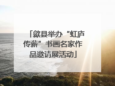 歙县举办“虹庐传薪”书画名家作品邀请展活动