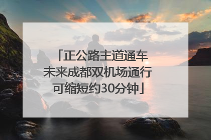 正公路主道通车 未来成都双机场通行可缩短约30分钟