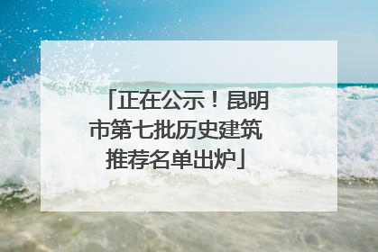 正在公示！昆明市第七批历史建筑推荐名单出炉