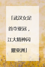 武汉女足首夺亚冠，江大精神闪耀亚洲