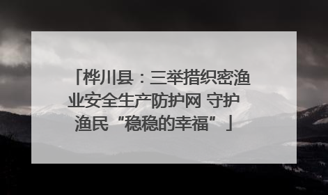 桦川县：三举措织密渔业安全生产防护网 守护渔民“稳稳的幸福”
