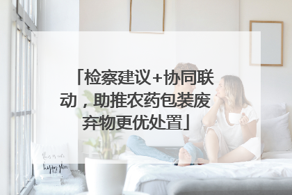 检察建议+协同联动，助推农药包装废弃物更优处置