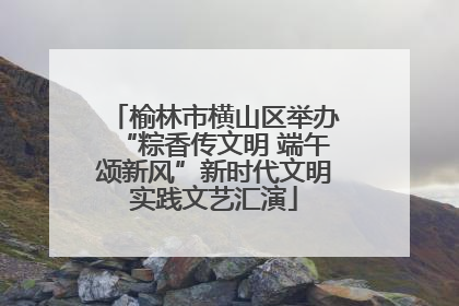 榆林市横山区举办“粽香传文明 端午颂新风”新时代文明实践文艺汇演