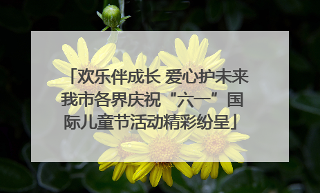 欢乐伴成长 爱心护未来 我市各界庆祝“六一”国际儿童节活动精彩纷呈