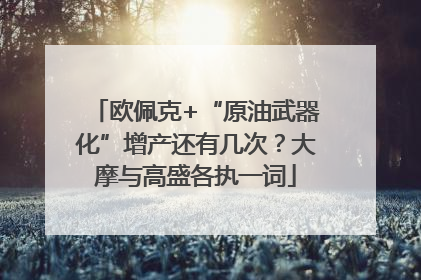 欧佩克+“原油武器化”增产还有几次？大摩与高盛各执一词