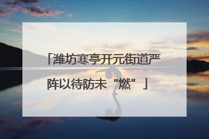 潍坊寒亭开元街道严阵以待防未“燃”