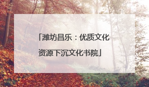 潍坊昌乐：优质文化资源下沉文化书院