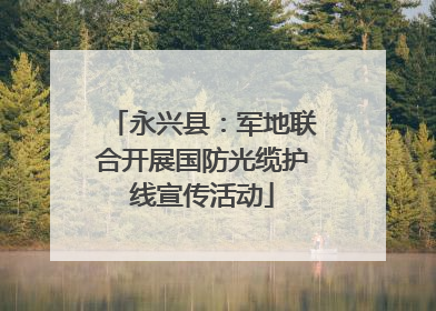 永兴县：军地联合开展国防光缆护线宣传活动
