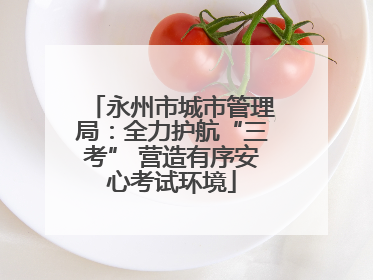 永州市城市管理局：全力护航“三考” 营造有序安心考试环境