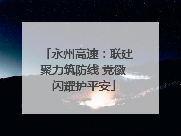 永州高速：联建聚力筑防线 党徽闪耀护平安