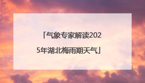 气象专家解读2025年湖北梅雨期天气