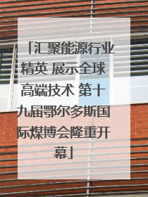 汇聚能源行业精英 展示全球高端技术 第十九届鄂尔多斯国际煤博会隆重开幕