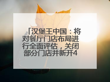 汉堡王中国：将对餐厅门店布局进行全面评估，关闭部分门店并新开40至60家